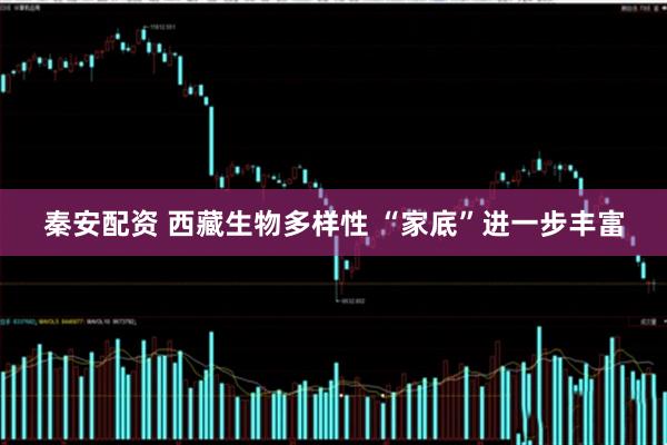 秦安配资 西藏生物多样性 “家底”进一步丰富