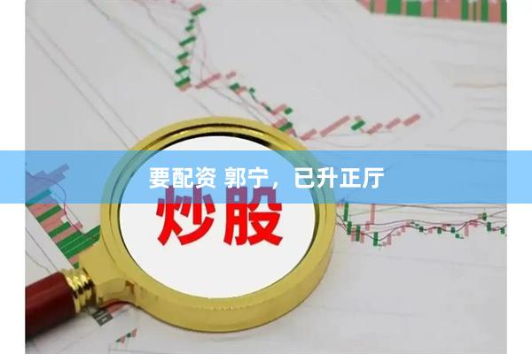 要配资 郭宁，已升正厅
