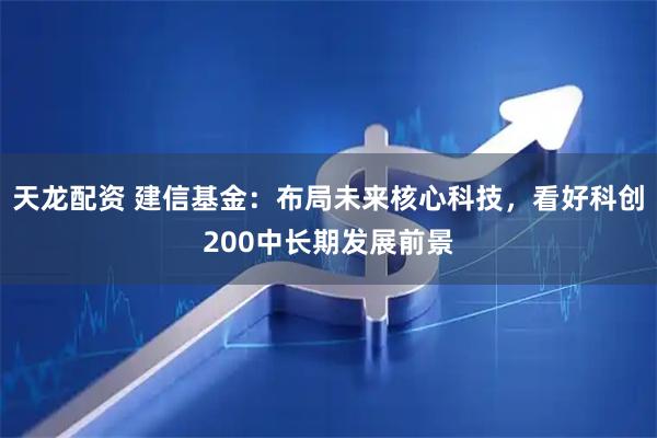 天龙配资 建信基金：布局未来核心科技，看好科创200中长期发展前景