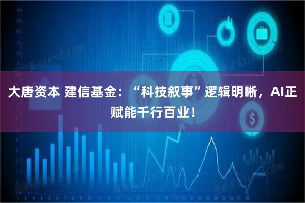 大唐资本 建信基金：“科技叙事”逻辑明晰，AI正赋能千行百业！