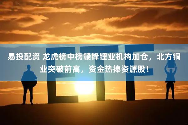 易投配资 龙虎榜中榜赣锋锂业机构加仓，北方铜业突破前高，资金热捧资源股！