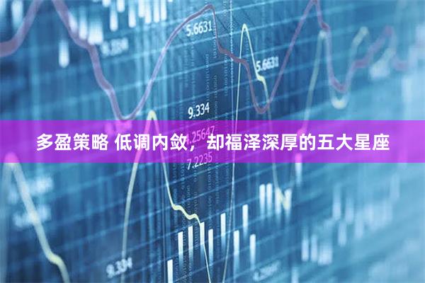多盈策略 低调内敛，却福泽深厚的五大星座