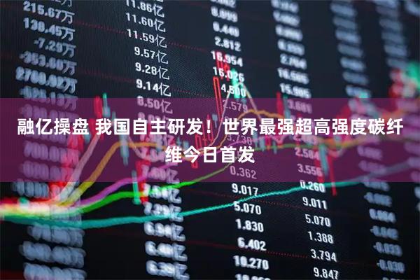 融亿操盘 我国自主研发！世界最强超高强度碳纤维今日首发