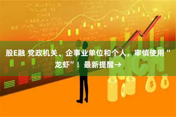 股E融 党政机关、企事业单位和个人，审慎使用“龙虾”！最新提醒→