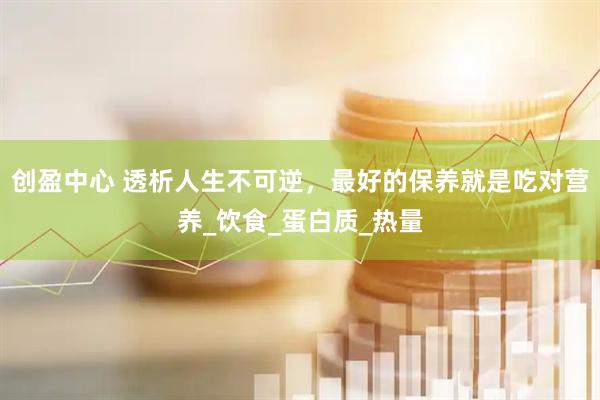 创盈中心 透析人生不可逆，最好的保养就是吃对营养_饮食_蛋白质_热量