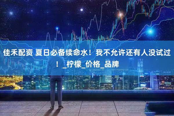佳禾配资 夏日必备续命水！我不允许还有人没试过！_柠檬_价格_品牌