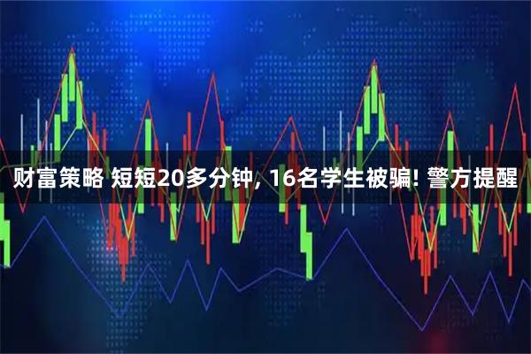 财富策略 短短20多分钟, 16名学生被骗! 警方提醒