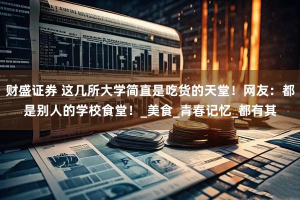 财盛证券 这几所大学简直是吃货的天堂！网友：都是别人的学校食堂！_美食_青春记忆_都有其