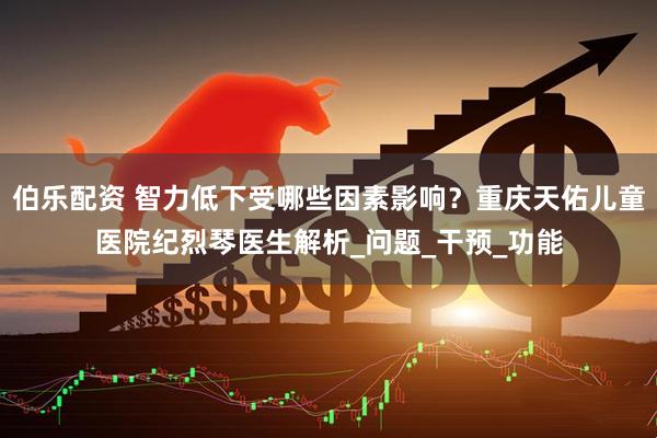 伯乐配资 智力低下受哪些因素影响？重庆天佑儿童医院纪烈琴医生解析_问题_干预_功能