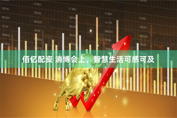 佰亿配资 消博会上，智慧生活可感可及