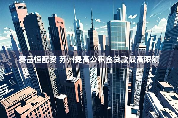 赛岳恒配资 苏州提高公积金贷款最高限额