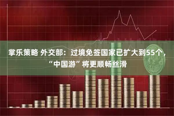 掌乐策略 外交部：过境免签国家已扩大到55个，“中国游”将更顺畅丝滑