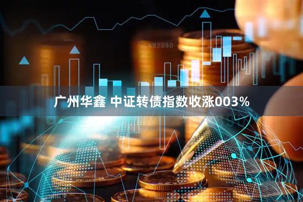 广州华鑫 中证转债指数收涨003%