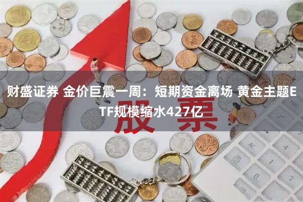财盛证券 金价巨震一周：短期资金离场 黄金主题ETF规模缩水427亿