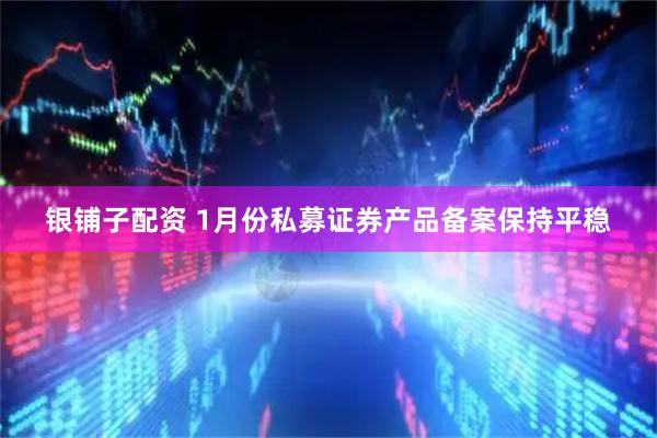 银铺子配资 1月份私募证券产品备案保持平稳