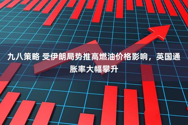 九八策略 受伊朗局势推高燃油价格影响，英国通胀率大幅攀升