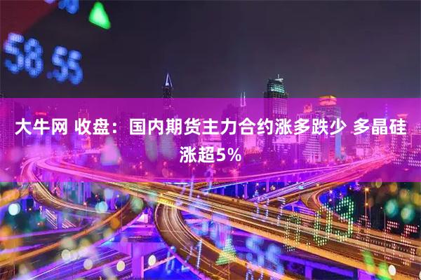 大牛网 收盘：国内期货主力合约涨多跌少 多晶硅涨超5%