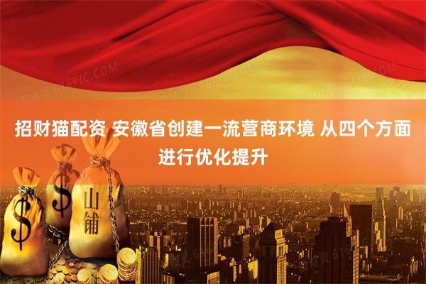 招财猫配资 安徽省创建一流营商环境 从四个方面进行优化提升